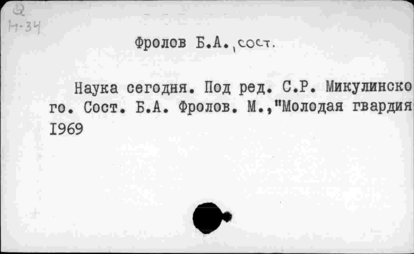 ﻿1-1*34
Фролов Б.А.,сост,
Наука сегодня. Под ред. С.Р. Микулинско го. Сост. Б.А. Фролов. М.,’’Молодая гвардия 1969